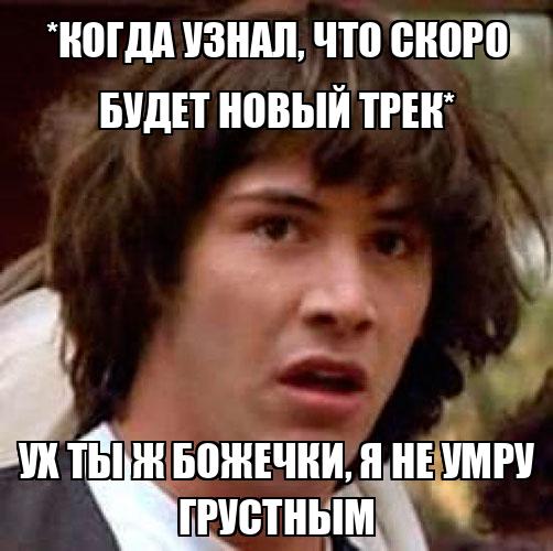 *когда узнал, что скоро будет новый трек* Ух ты ж божечки, я не умру ...